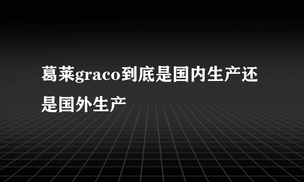 葛莱graco到底是国内生产还是国外生产