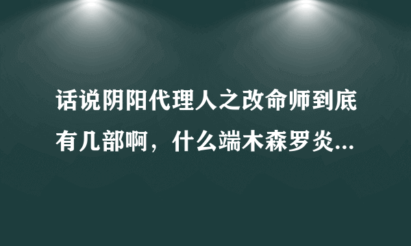 话说阴阳代理人之改命师到底有几部啊，什么端木森罗炎到底是什么人啊