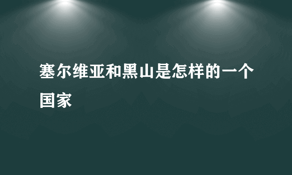 塞尔维亚和黑山是怎样的一个国家