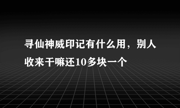 寻仙神威印记有什么用，别人收来干嘛还10多块一个