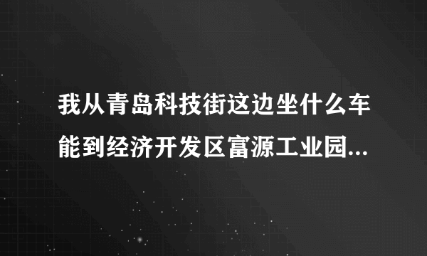 我从青岛科技街这边坐什么车能到经济开发区富源工业园6号路东（怡之航场站）啊？