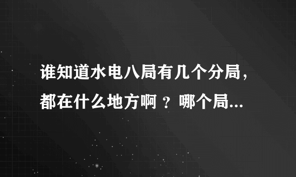 谁知道水电八局有几个分局，都在什么地方啊 ？哪个局待遇好些？