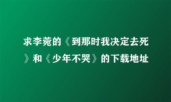 求李菀的《到那时我决定去死》和《少年不哭》的下载地址