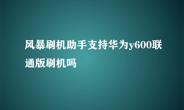 风暴刷机助手支持华为y600联通版刷机吗