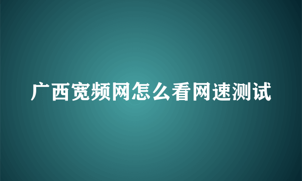 广西宽频网怎么看网速测试