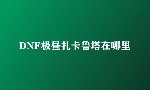 DNF极昼扎卡鲁塔在哪里