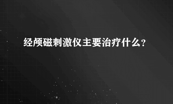 经颅磁刺激仪主要治疗什么？