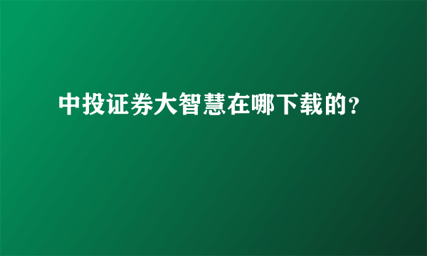 中投证券大智慧在哪下载的？