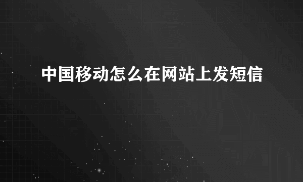 中国移动怎么在网站上发短信