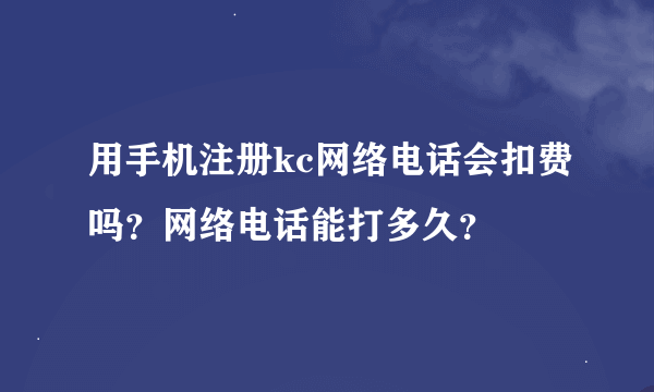 用手机注册kc网络电话会扣费吗？网络电话能打多久？