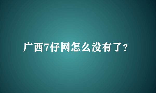 广西7仔网怎么没有了？