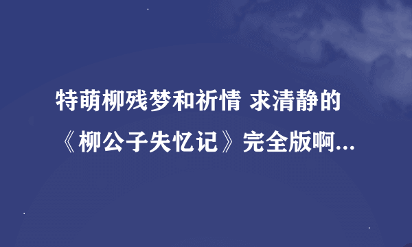 特萌柳残梦和祈情 求清静的《柳公子失忆记》完全版啊 ！-0-