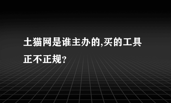 土猫网是谁主办的,买的工具正不正规？