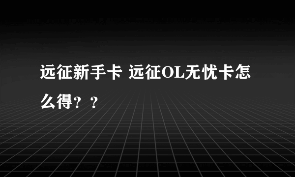 远征新手卡 远征OL无忧卡怎么得？？