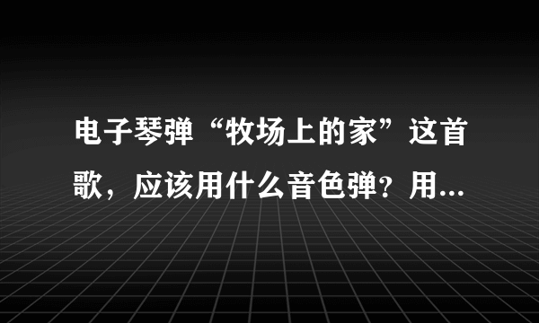 电子琴弹“牧场上的家”这首歌，应该用什么音色弹？用什么伴奏弹？急求。准确即加分。好人帮下忙。感谢！