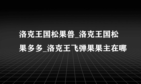 洛克王国松果兽_洛克王国松果多多_洛克王飞弹果果主在哪