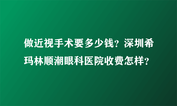 做近视手术要多少钱？深圳希玛林顺潮眼科医院收费怎样？