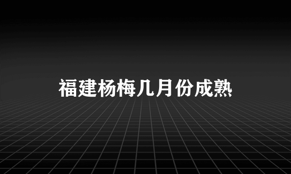 福建杨梅几月份成熟