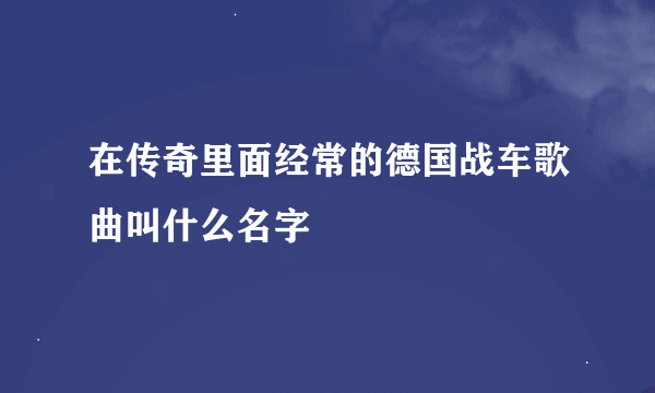 在传奇里面经常的德国战车歌曲叫什么名字