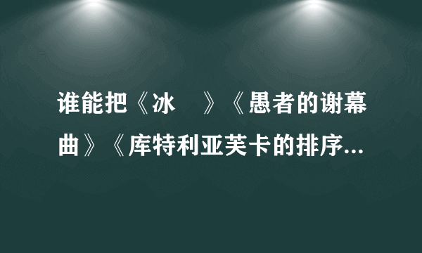 谁能把《冰菓》《愚者的谢幕曲》《库特利亚芙卡的排序》《远处转变之雏》《我等距离的概算》发到我的邮箱