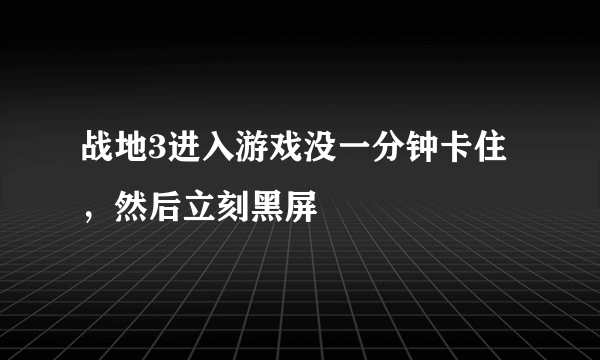 战地3进入游戏没一分钟卡住，然后立刻黑屏