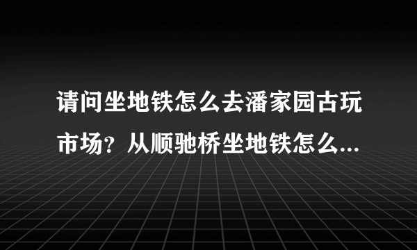 请问坐地铁怎么去潘家园古玩市场？从顺驰桥坐地铁怎么去潘家园古玩市场？