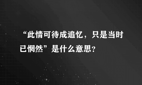 “此情可待成追忆，只是当时已惘然”是什么意思？