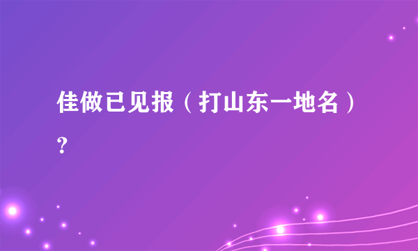 佳做已见报（打山东一地名）？