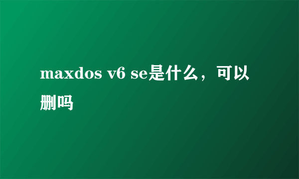 maxdos v6 se是什么，可以删吗