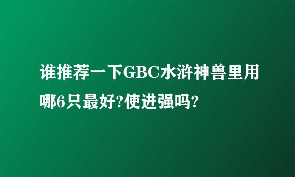 谁推荐一下GBC水浒神兽里用哪6只最好?使进强吗?