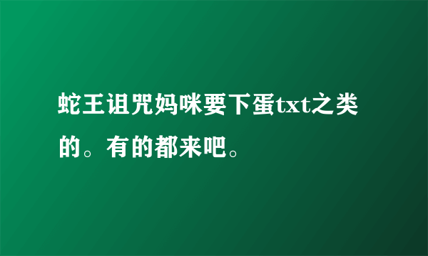 蛇王诅咒妈咪要下蛋txt之类的。有的都来吧。