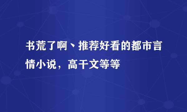 书荒了啊丶推荐好看的都市言情小说，高干文等等