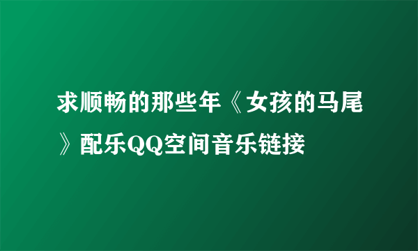 求顺畅的那些年《女孩的马尾》配乐QQ空间音乐链接