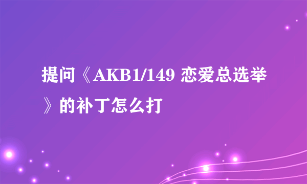 提问《AKB1/149 恋爱总选举》的补丁怎么打