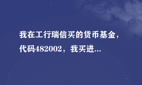 我在工行瑞信买的货币基金，代码482002，我买进了10000，告诉我现在抛售能赚多少钱