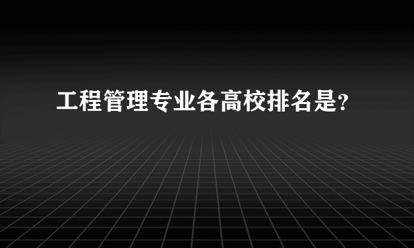 工程管理专业各高校排名是？