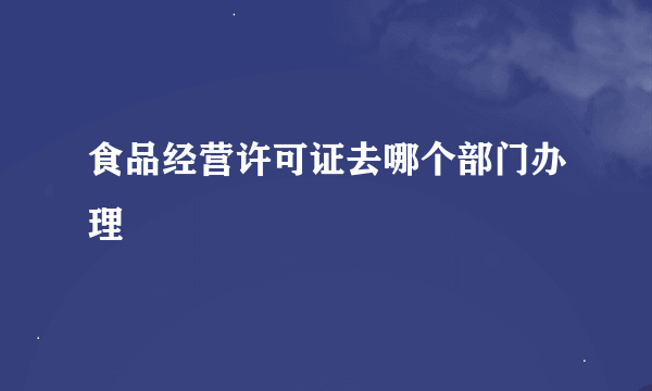 食品经营许可证去哪个部门办理