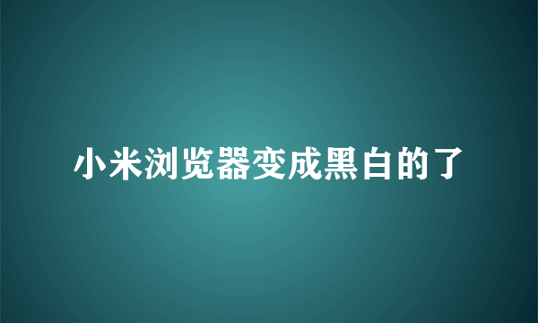 小米浏览器变成黑白的了