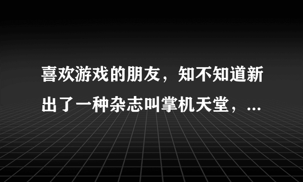 喜欢游戏的朋友，知不知道新出了一种杂志叫掌机天堂，最近是不是要出了？