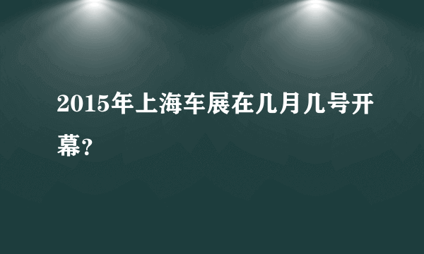 2015年上海车展在几月几号开幕？