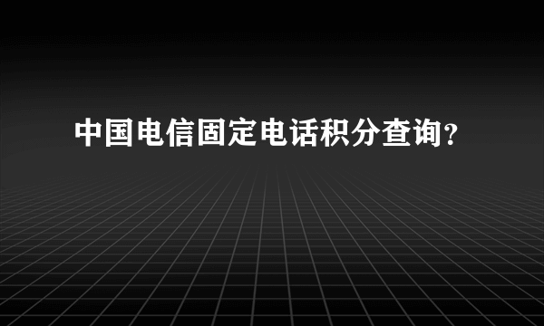 中国电信固定电话积分查询？