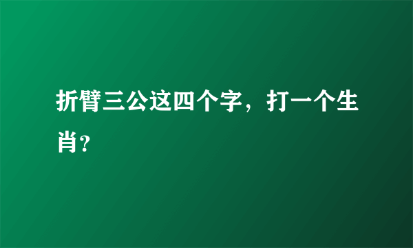 折臂三公这四个字，打一个生肖？