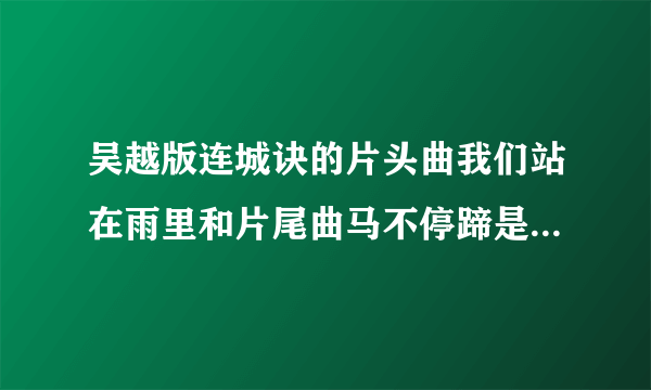 吴越版连城诀的片头曲我们站在雨里和片尾曲马不停蹄是谁唱的？