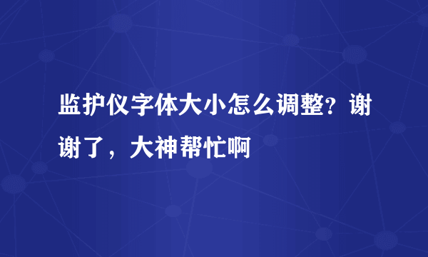 监护仪字体大小怎么调整？谢谢了，大神帮忙啊