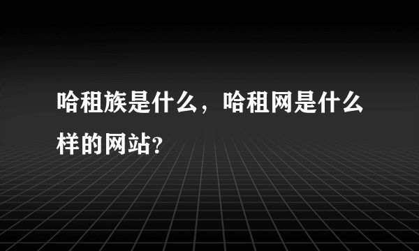 哈租族是什么，哈租网是什么样的网站？