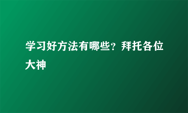 学习好方法有哪些？拜托各位大神