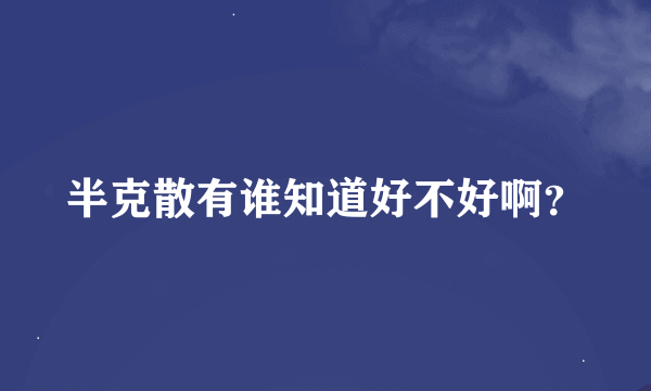 半克散有谁知道好不好啊？