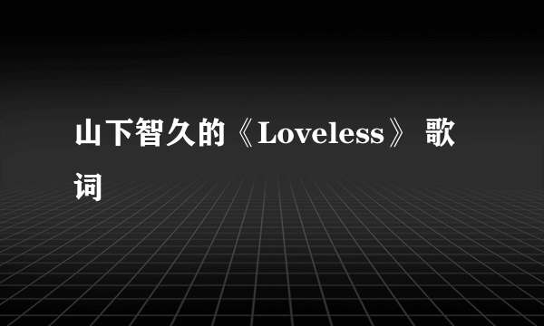 山下智久的《Loveless》 歌词