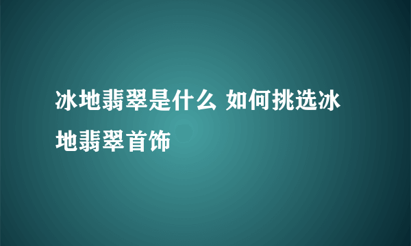 冰地翡翠是什么 如何挑选冰地翡翠首饰