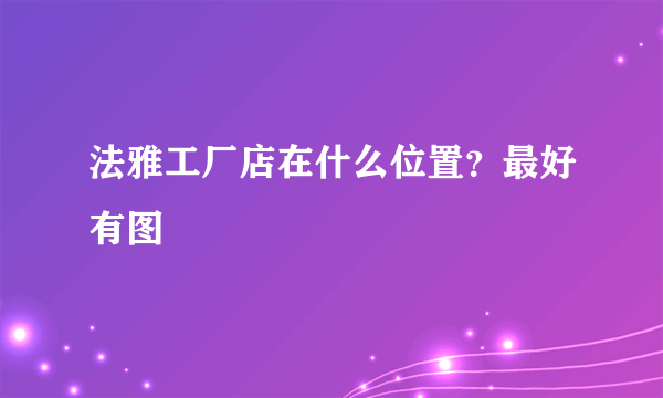 法雅工厂店在什么位置？最好有图